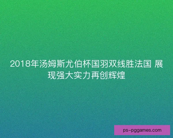 2018年汤姆斯尤伯杯国羽双线胜法国 展现强大实力再创辉煌 2018年汤姆斯尤伯杯国羽双线胜法国 展现强大实力再创辉煌