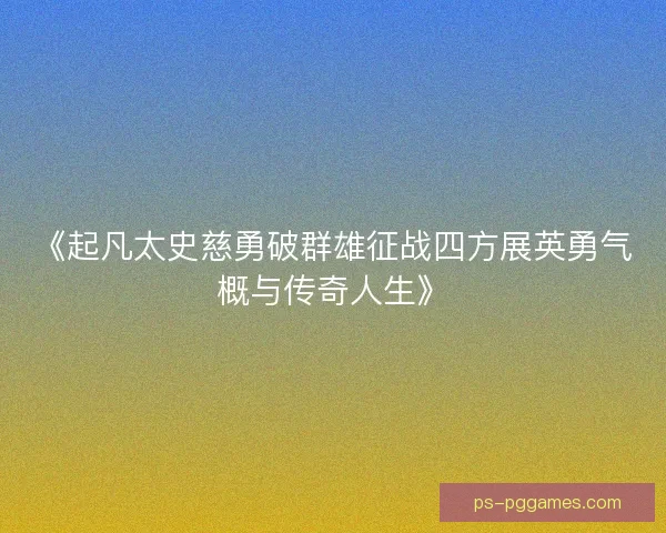 《起凡太史慈勇破群雄征战四方展英勇气概与传奇人生》 《起凡太史慈勇破群雄征战四方展英勇气概与传奇人生》