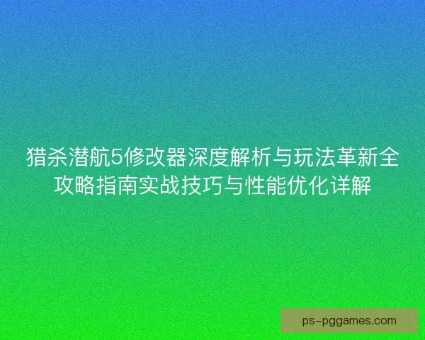 猎杀潜航5修改器深度解析与玩法革新全攻略指南实战技巧与性能优化详解