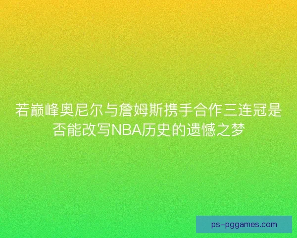 若巅峰奥尼尔与詹姆斯携手合作三连冠是否能改写NBA历史的遗憾之梦