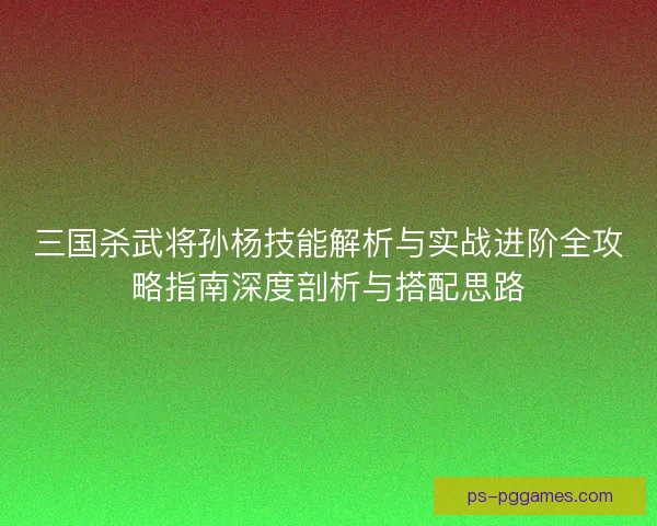 三国杀武将孙杨技能解析与实战进阶全攻略指南深度剖析与搭配思路