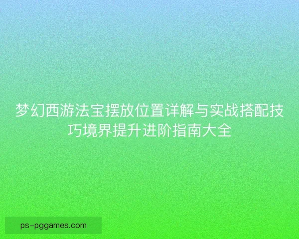 梦幻西游法宝摆放位置详解与实战搭配技巧境界提升进阶指南大全