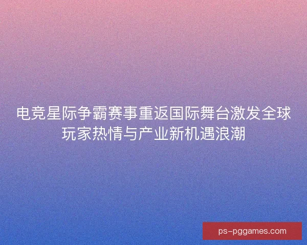 电竞星际争霸赛事重返国际舞台激发全球玩家热情与产业新机遇浪潮