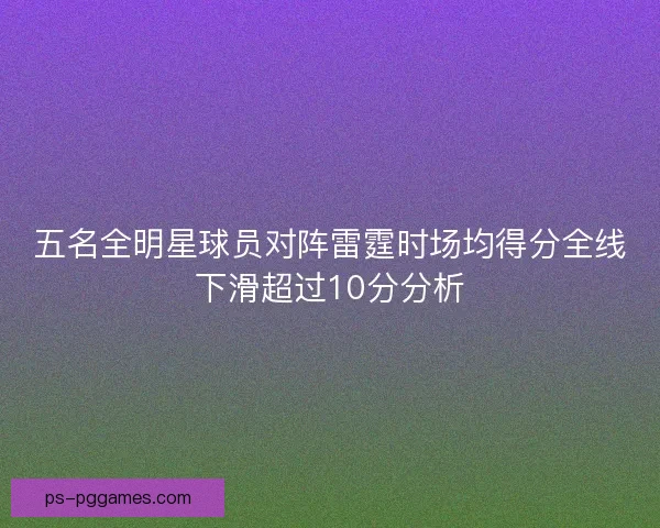 五名全明星球员对阵雷霆时场均得分全线下滑超过10分分析