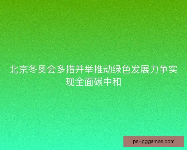 北京冬奥会多措并举推动绿色发展力争实现全面碳中和