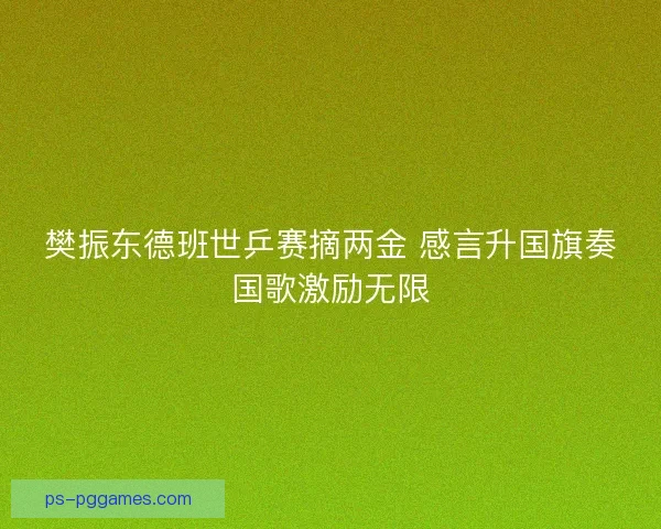 樊振东德班世乒赛摘两金 感言升国旗奏国歌激励无限