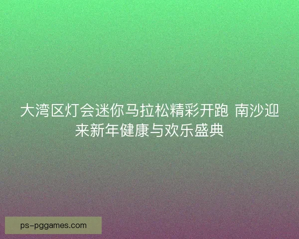 大湾区灯会迷你马拉松精彩开跑 南沙迎来新年健康与欢乐盛典