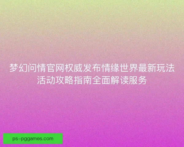 梦幻问情官网权威发布情缘世界最新玩法活动攻略指南全面解读服务 梦幻问情官网权威发布情缘世界最新玩法活动攻略指南全面解读服务