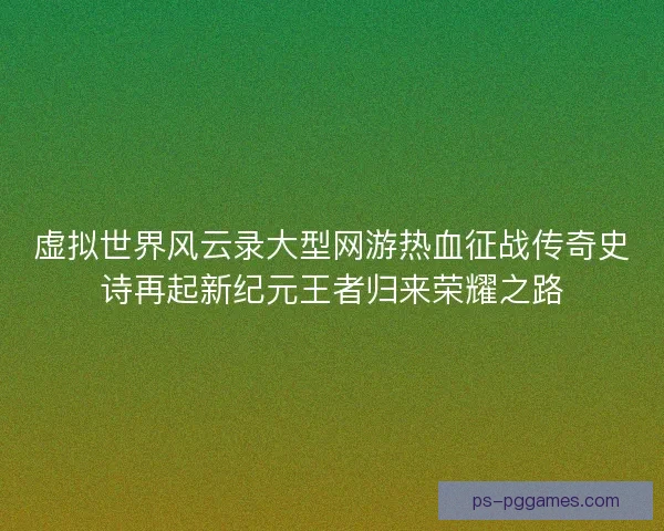 虚拟世界风云录大型网游热血征战传奇史诗再起新纪元王者归来荣耀之路