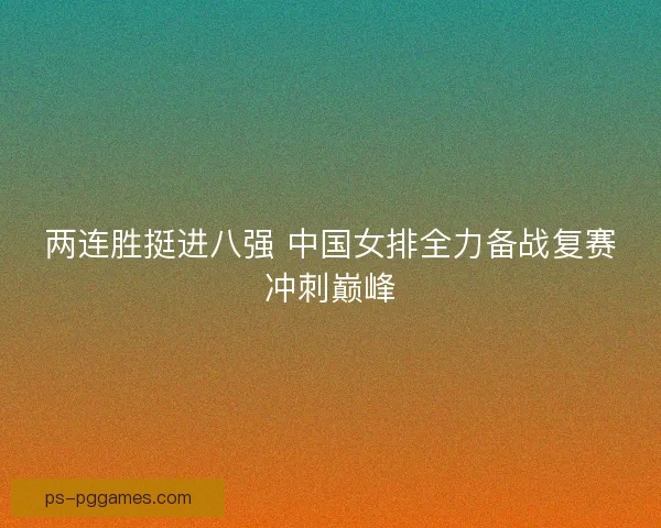 两连胜挺进八强 中国女排全力备战复赛冲刺巅峰 两连胜挺进八强 中国女排全力备战复赛冲刺巅峰