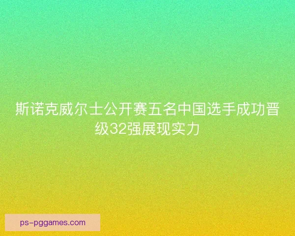 斯诺克威尔士公开赛五名中国选手成功晋级32强展现实力 斯诺克威尔士公开赛五名中国选手成功晋级32强展现实力
