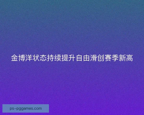 金博洋状态持续提升自由滑创赛季新高 金博洋状态持续提升自由滑创赛季新高