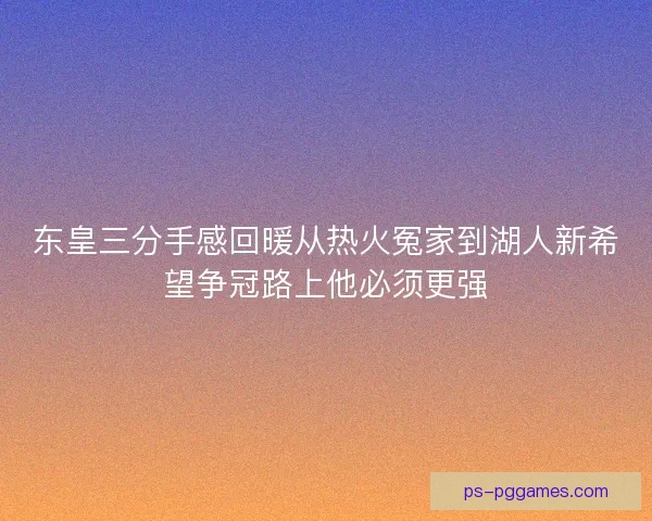 东皇三分手感回暖从热火冤家到湖人新希望争冠路上他必须更强
