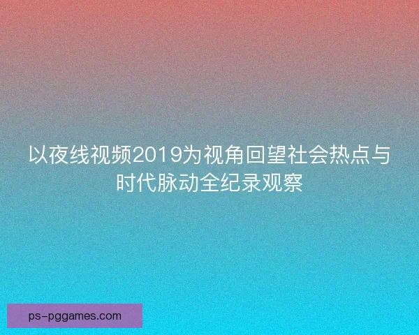 以夜线视频2019为视角回望社会热点与时代脉动全纪录观察