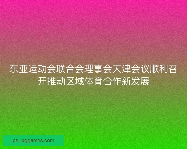 东亚运动会联合会理事会天津会议顺利召开推动区域体育合作新发展