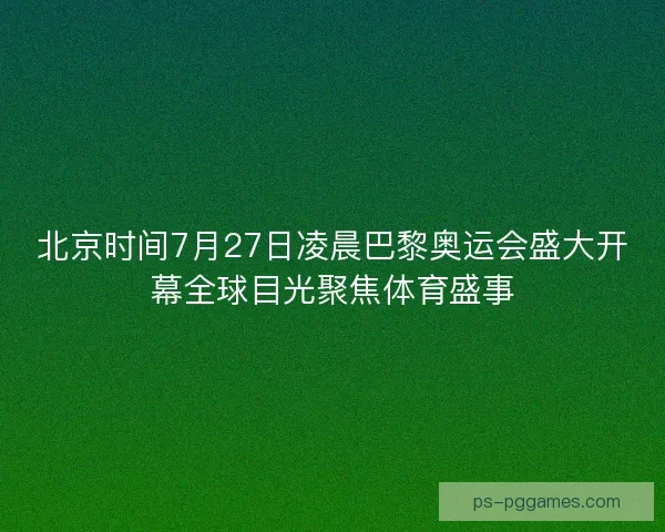 北京时间7月27日凌晨巴黎奥运会盛大开幕全球目光聚焦体育盛事