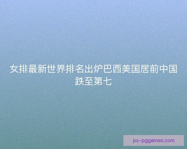 女排最新世界排名出炉巴西美国居前中国跌至第七