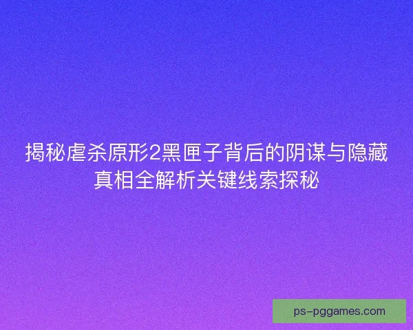 揭秘虐杀原形2黑匣子背后的阴谋与隐藏真相全解析关键线索探秘